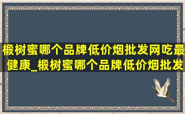 椴树蜜哪个品牌(低价烟批发网)吃最健康_椴树蜜哪个品牌(低价烟批发网)