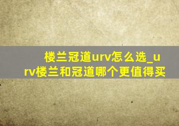 楼兰冠道urv怎么选_urv楼兰和冠道哪个更值得买