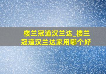 楼兰冠道汉兰达_楼兰冠道汉兰达家用哪个好