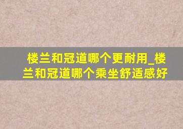 楼兰和冠道哪个更耐用_楼兰和冠道哪个乘坐舒适感好