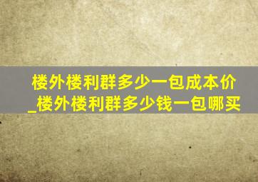 楼外楼利群多少一包成本价_楼外楼利群多少钱一包哪买