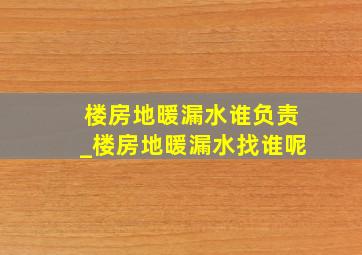 楼房地暖漏水谁负责_楼房地暖漏水找谁呢