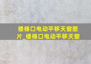 楼梯口电动平移天窗图片_楼梯口电动平移天窗