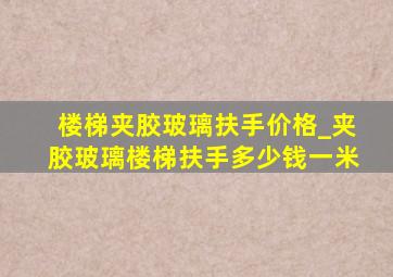 楼梯夹胶玻璃扶手价格_夹胶玻璃楼梯扶手多少钱一米