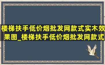 楼梯扶手(低价烟批发网)款式实木效果图_楼梯扶手(低价烟批发网)款式实木