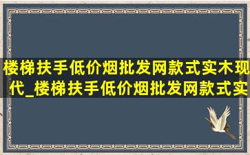 楼梯扶手(低价烟批发网)款式实木现代_楼梯扶手(低价烟批发网)款式实木效果图