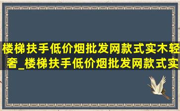 楼梯扶手(低价烟批发网)款式实木轻奢_楼梯扶手(低价烟批发网)款式实木轻奢黑白