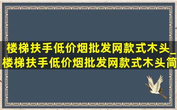 楼梯扶手(低价烟批发网)款式木头_楼梯扶手(低价烟批发网)款式木头简约