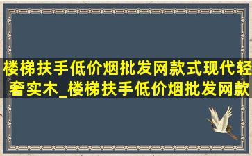 楼梯扶手(低价烟批发网)款式现代轻奢实木_楼梯扶手(低价烟批发网)款式现代轻奢简约