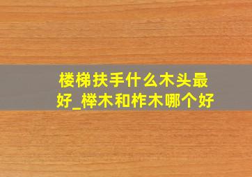 楼梯扶手什么木头最好_榉木和柞木哪个好