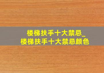 楼梯扶手十大禁忌_楼梯扶手十大禁忌颜色