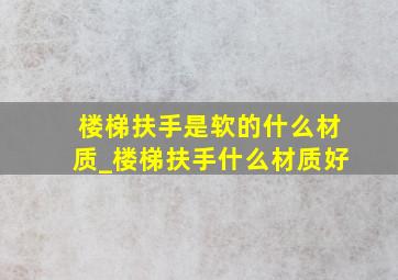 楼梯扶手是软的什么材质_楼梯扶手什么材质好