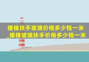 楼梯扶手玻璃价格多少钱一米_楼梯玻璃扶手价格多少钱一米