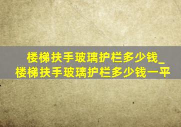 楼梯扶手玻璃护栏多少钱_楼梯扶手玻璃护栏多少钱一平