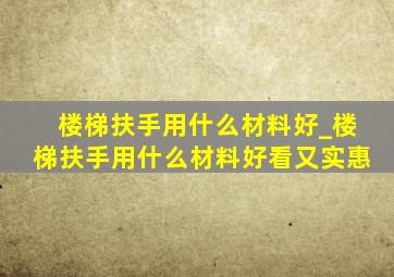 楼梯扶手用什么材料好_楼梯扶手用什么材料好看又实惠