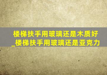 楼梯扶手用玻璃还是木质好_楼梯扶手用玻璃还是亚克力