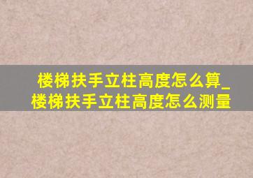 楼梯扶手立柱高度怎么算_楼梯扶手立柱高度怎么测量