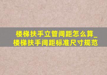 楼梯扶手立管间距怎么算_楼梯扶手间距标准尺寸规范