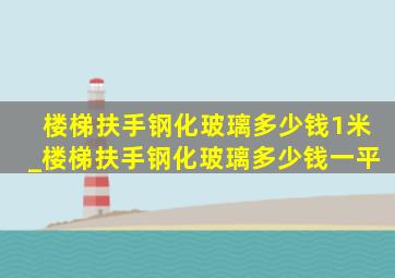 楼梯扶手钢化玻璃多少钱1米_楼梯扶手钢化玻璃多少钱一平