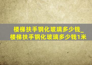 楼梯扶手钢化玻璃多少钱_楼梯扶手钢化玻璃多少钱1米