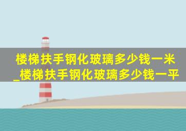 楼梯扶手钢化玻璃多少钱一米_楼梯扶手钢化玻璃多少钱一平