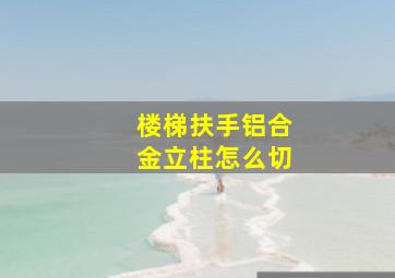 楼梯扶手铝合金立柱怎么切