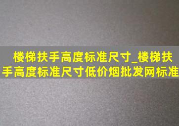 楼梯扶手高度标准尺寸_楼梯扶手高度标准尺寸(低价烟批发网)标准