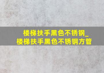 楼梯扶手黑色不锈钢_楼梯扶手黑色不锈钢方管