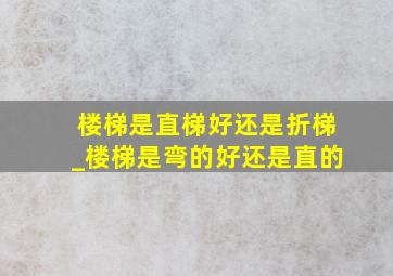 楼梯是直梯好还是折梯_楼梯是弯的好还是直的