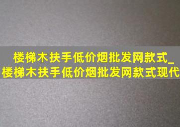 楼梯木扶手(低价烟批发网)款式_楼梯木扶手(低价烟批发网)款式现代