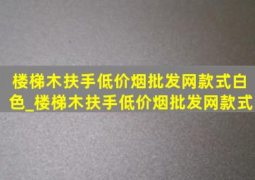 楼梯木扶手(低价烟批发网)款式白色_楼梯木扶手(低价烟批发网)款式