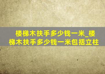 楼梯木扶手多少钱一米_楼梯木扶手多少钱一米包括立柱