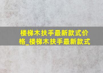 楼梯木扶手最新款式价格_楼梯木扶手最新款式