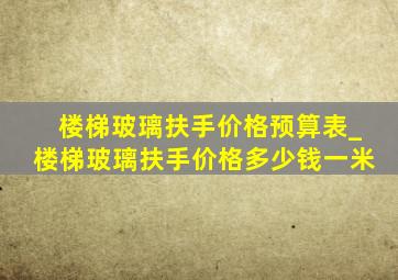 楼梯玻璃扶手价格预算表_楼梯玻璃扶手价格多少钱一米