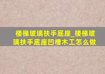 楼梯玻璃扶手底座_楼梯玻璃扶手底座凹槽木工怎么做