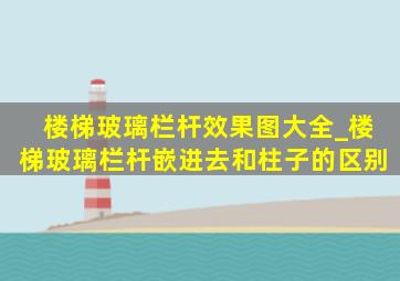 楼梯玻璃栏杆效果图大全_楼梯玻璃栏杆嵌进去和柱子的区别