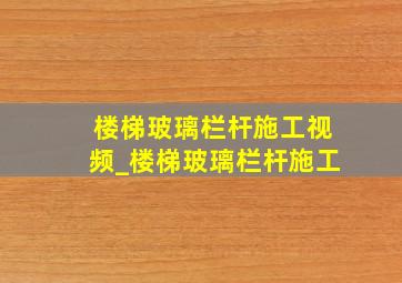 楼梯玻璃栏杆施工视频_楼梯玻璃栏杆施工