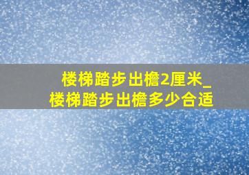 楼梯踏步出檐2厘米_楼梯踏步出檐多少合适