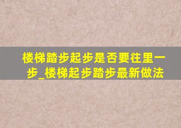 楼梯踏步起步是否要往里一步_楼梯起步踏步最新做法