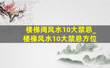 楼梯间风水10大禁忌_楼梯风水10大禁忌方位