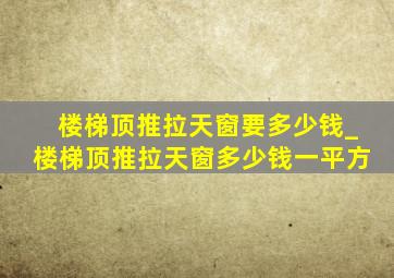 楼梯顶推拉天窗要多少钱_楼梯顶推拉天窗多少钱一平方