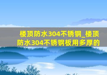 楼顶防水304不锈钢_楼顶防水304不锈钢板用多厚的