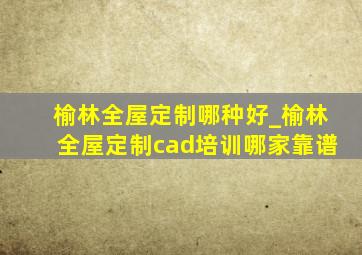 榆林全屋定制哪种好_榆林全屋定制cad培训哪家靠谱