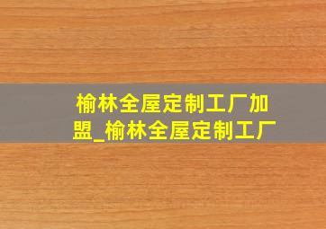 榆林全屋定制工厂加盟_榆林全屋定制工厂