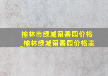 榆林市绿城留香园价格_榆林绿城留香园价格表