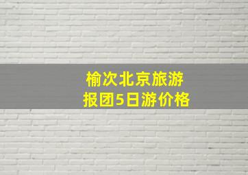 榆次北京旅游报团5日游价格