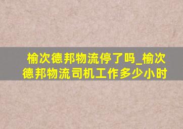 榆次德邦物流停了吗_榆次德邦物流司机工作多少小时