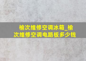 榆次维修空调冰箱_榆次维修空调电路板多少钱