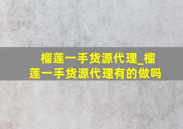 榴莲一手货源代理_榴莲一手货源代理有的做吗