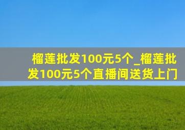 榴莲批发100元5个_榴莲批发100元5个直播间送货上门